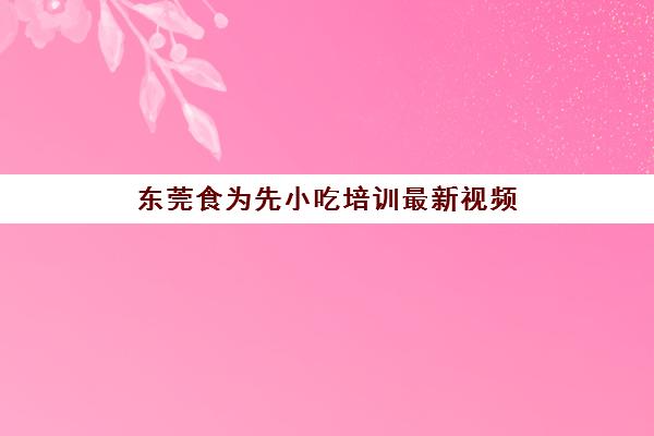 东莞食为先小吃培训最新视频(食为先培训怎么样) 东莞食为先小吃培训最新视频(食为先培训怎么样)