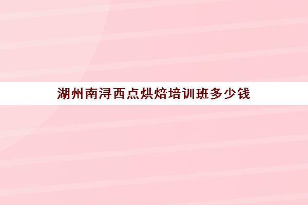 湖州南浔西点烘焙培训班多少钱(学烘焙去哪里学好)