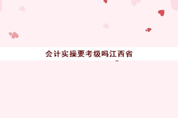 会计实操要考级吗江西省(江西初级会计证书怎么领取)