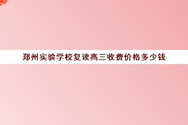 郑州实验学校复读高三收费价格多少钱(郑州复读学校哪个最好)