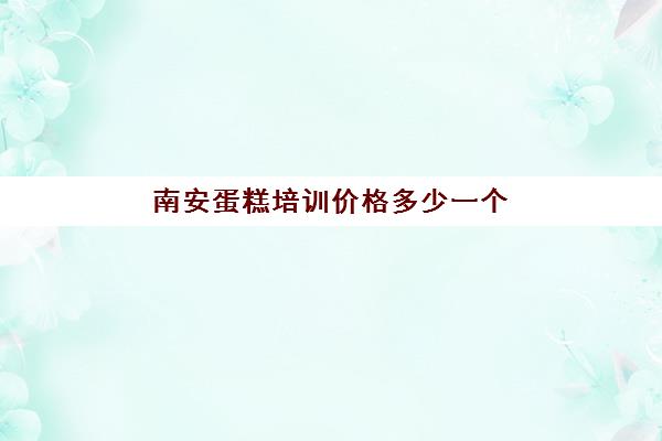南安蛋糕培训价格多少一个(学蛋糕烘焙需要多少钱的学费)