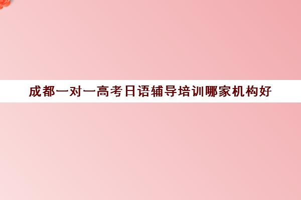 成都一对一高考日语辅导培训哪家机构好(成都学日语哪个机构比较好)
