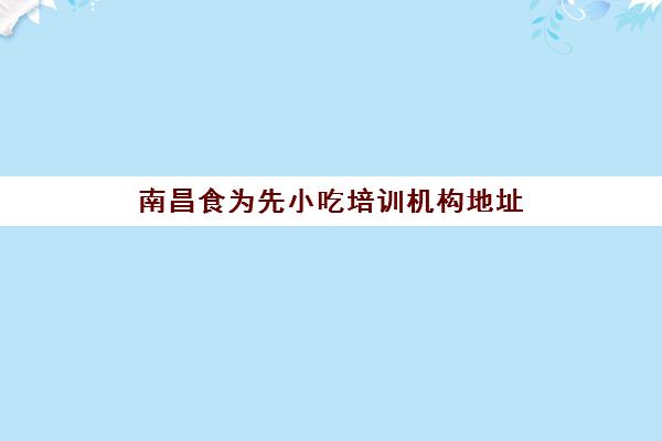 南昌食为先小吃培训机构地址(食为先小吃培训收费)