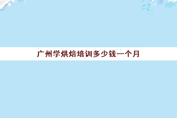 广州学烘焙培训多少钱一个月(广州哪里学烘焙最好)