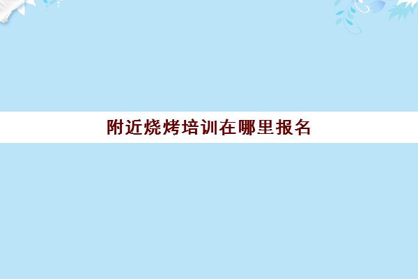 附近烧烤培训在哪里报名(烧烤培训一般需要多少钱) 附近烧烤培训在哪里报名(烧烤培训一般需要多少钱)