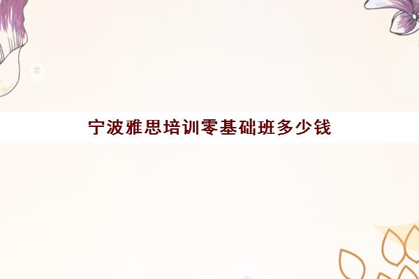 宁波雅思培训零基础班多少钱(雅思课程培训班一个月多少钱) 宁波雅思培训零基础班多少钱(雅思课程培训班一个月多少钱)
