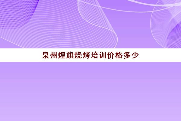 泉州煌旗烧烤培训价格多少(900度烧烤加盟费多少)