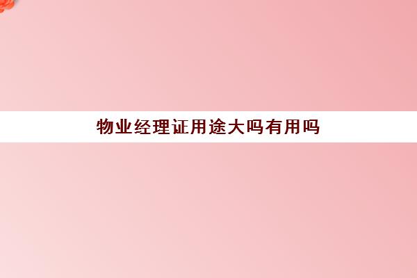 物业经理证用途大吗有用吗(物业经理的职责是什么)