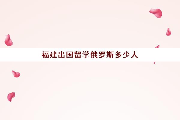 福建出国留学俄罗斯多少人(俄罗斯出国留学的条件和要求)