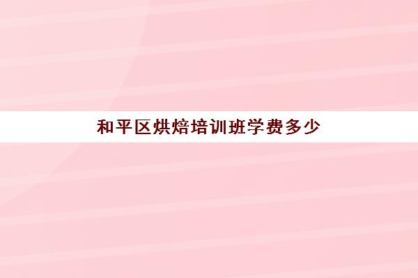 和平区烘焙培训班学费多少(学烘焙的学费)