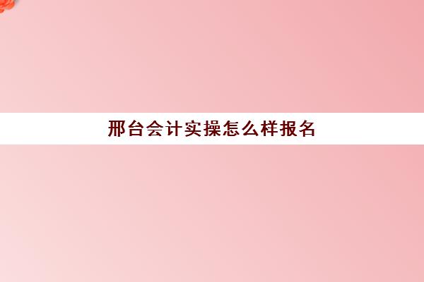 邢台会计实操怎么样报名(管理会计报名时间) 邢台会计实操怎么样报名(管理会计报名时间)