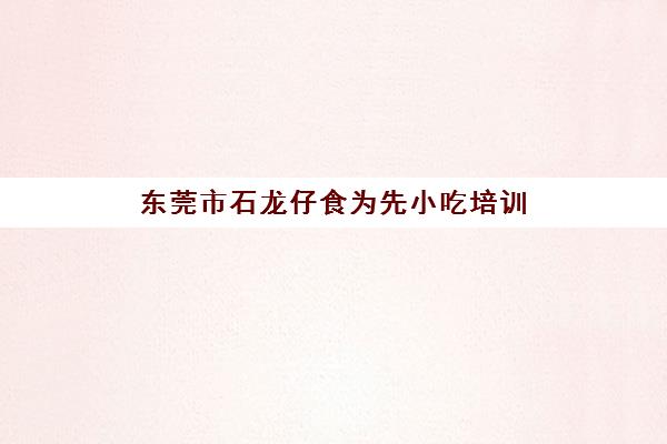东莞市石龙仔食为先小吃培训(食为先小吃培训正规吗) 东莞市石龙仔食为先小吃培训(食为先小吃培训正规吗)