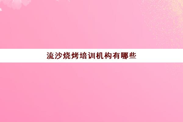 流沙烧烤培训机构有哪些(正宗烧烤培训的地方)