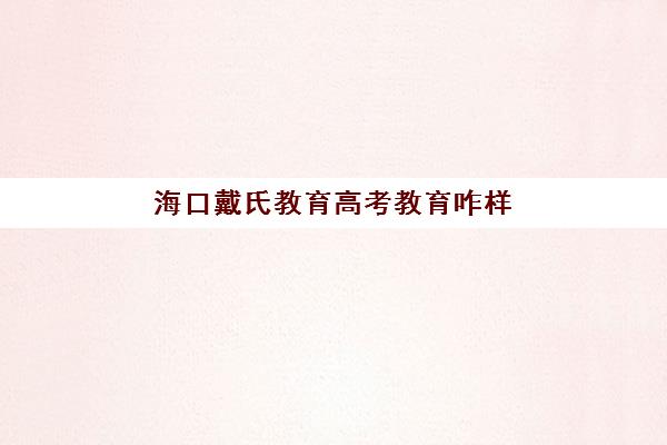 海口戴氏教育高考教育咋样（成都戴氏教育上班好吗）