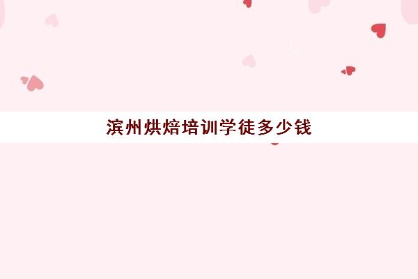 滨州烘焙培训学徒多少钱(山东滨州有西点培训学校吗)