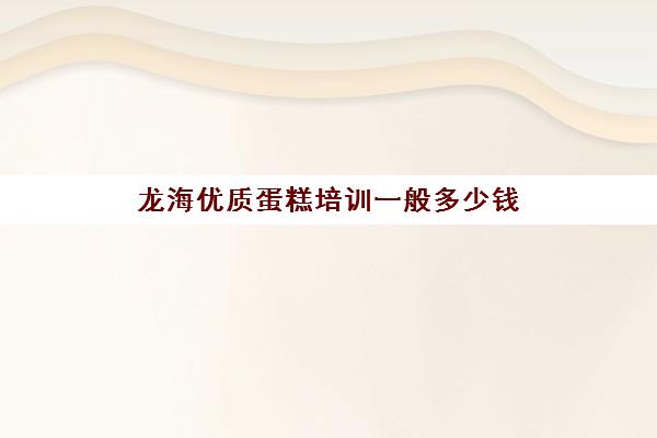 龙海优质蛋糕培训一般多少钱(蛋糕培训学费多少钱一个月)