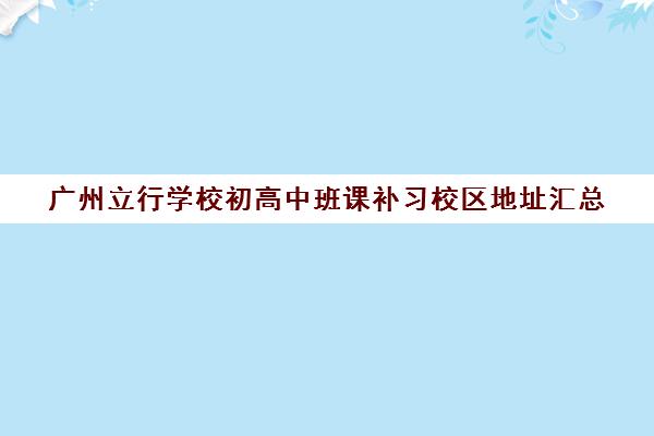 广州立行学校初高中班课补习校区地址汇总