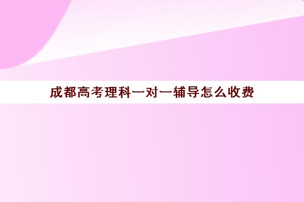 成都高考理科一对一辅导怎么收费(成都一对一补课收费标准)