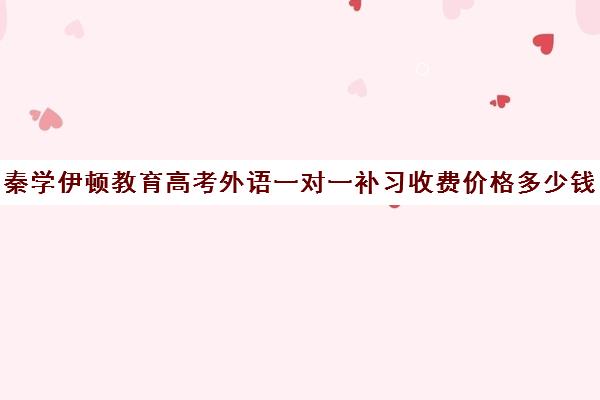 秦学伊顿教育高考外语一对一补习收费价格多少钱 秦学伊顿教育高考外语一对一补习收费价格多少钱