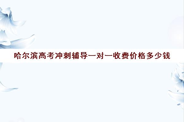 哈尔滨高考冲刺辅导一对一收费价格多少钱(高三辅导一对一多少钱) 哈尔滨高考冲刺辅导一对一收费价格多少钱(高三辅导一对一多少钱)