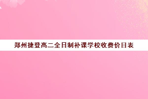 郑州捷登高二全日制补课学校收费价目表(郑州职高学校排名榜及学费)