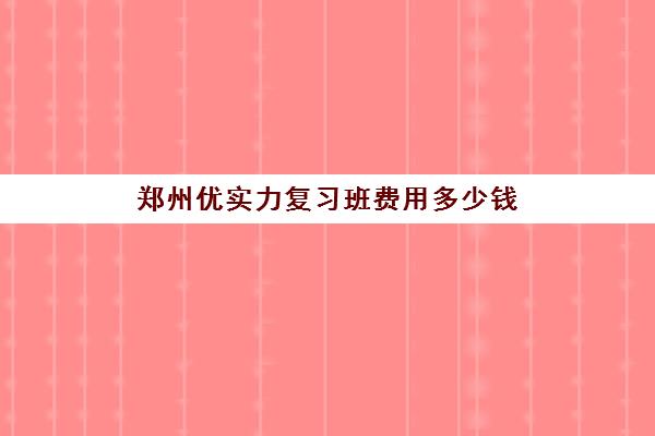 郑州优实力复习班费用多少钱 郑州优实力复习班费用多少钱