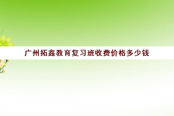 广州拓鑫教育复习班收费价格多少钱