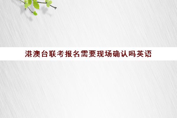 港澳台联考报名需要现场确认吗英语(港澳台联考报名网站)