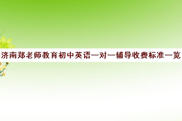 济南郑老师教育初中英语一对一辅导收费标准一览表(济南初中一对一家教价格) 济南郑老师教育初中英语一对一辅导收费标准一览表(济南初中一对一家教价格)
