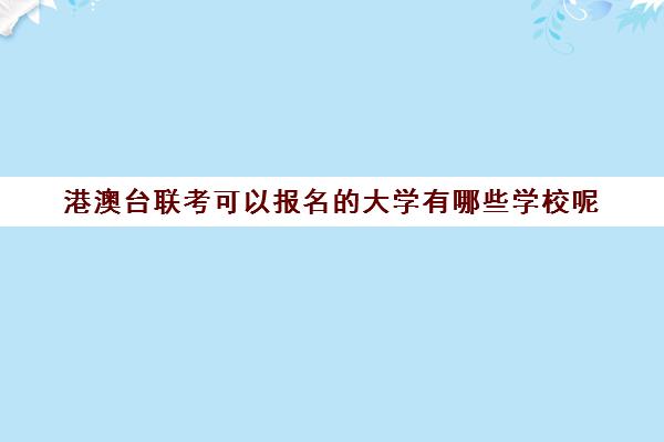 港澳台联考可以报名的大学有哪些学校呢(招收港澳台联考的大学有哪些)