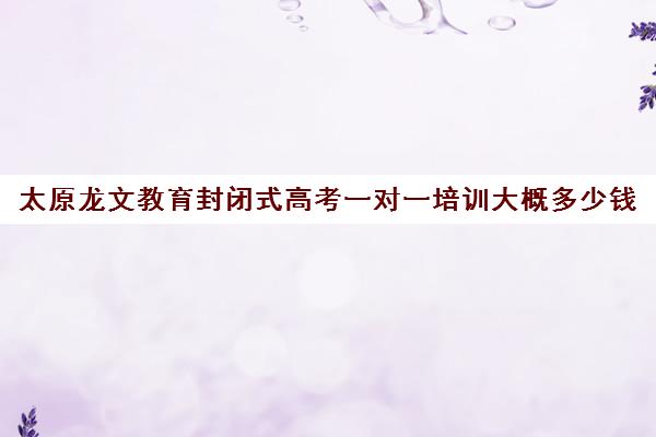 太原龙文教育封闭式高考一对一培训大概多少钱(太原高三冲刺机构排名)