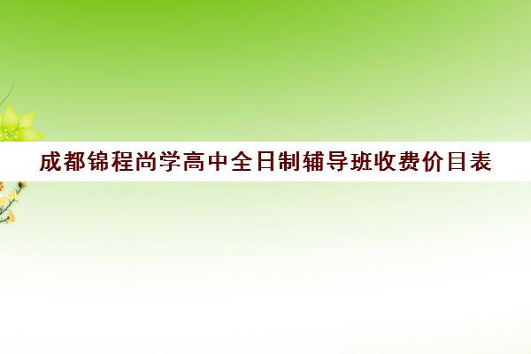 成都锦程尚学高中全日制辅导班收费价目表(成都比较好的高中培训机构有哪些)