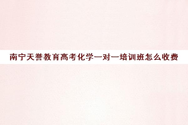 南宁天誉教育高考化学一对一培训班怎么收费(南宁德天高考培训中心) 南宁天誉教育高考化学一对一培训班怎么收费(南宁德天高考培训中心)