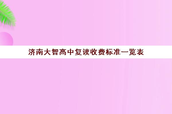 济南大智高中复读收费标准一览表(山东正规复读学校排名)