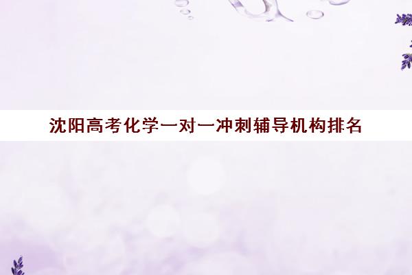 沈阳高考化学一对一冲刺辅导机构排名(沈阳高考报考机构排名榜)