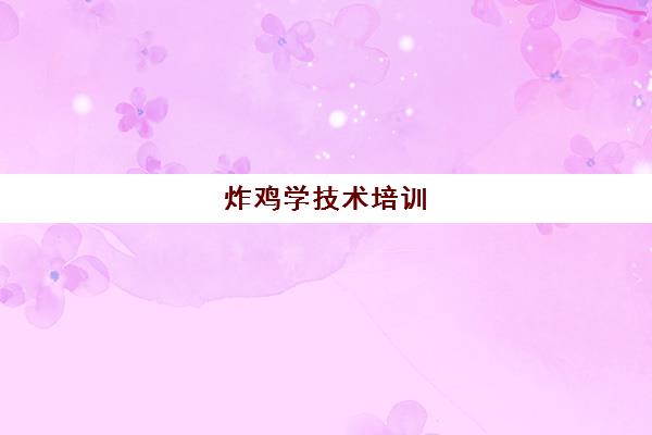 炸鸡学技术培训(炸鸡技术哪里学比较好) 炸鸡学技术培训(炸鸡技术哪里学比较好)