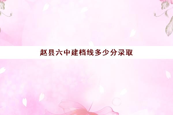 赵县六中建档线多少分录取(河北建档线多少分2023) 赵县六中建档线多少分录取(河北建档线多少分2023)