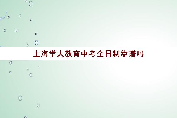上海学大教育中考全日制靠谱吗（上海中考复读学校哪个口碑最好）