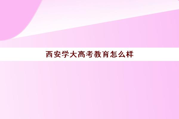 西安学大高考教育怎么样(西安学大教育收费标准)