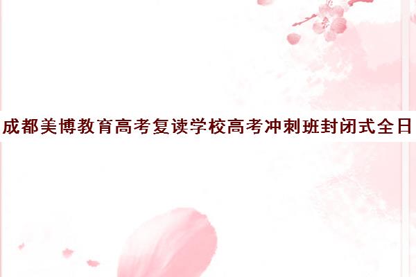 成都美博教育高考复读学校高考冲刺班封闭式全日制多少钱(成都市复读学校排名及费用)