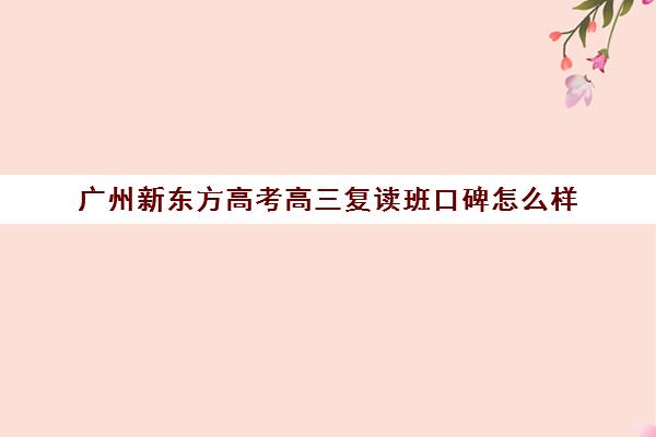 广州新东方高考高三复读班口碑怎么样(新东方复读机构) 广州新东方高考高三复读班口碑怎么样(新东方复读机构)