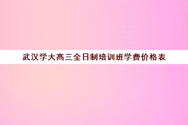 武汉学大高三全日制培训班学费价格表(武汉高三培训机构排名前十) 武汉学大高三全日制培训班学费价格表(武汉高三培训机构排名前十)