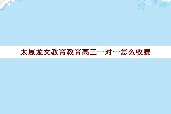 太原龙文教育教育高三一对一怎么收费(太原全日制的高中补课机构哪个好)