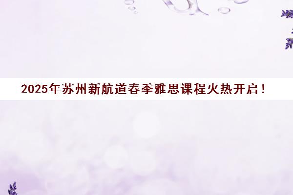 2025年苏州新航道春季雅思课程火热开启！