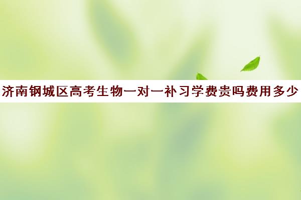济南钢城区高考生物一对一补习学费贵吗费用多少钱