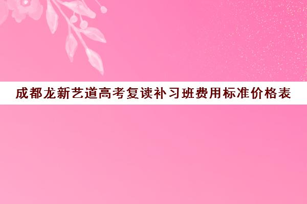 成都龙新艺道高考复读补习班费用标准价格表