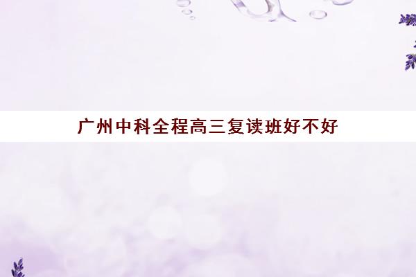 广州中科全程高三复读班好不好(广州高三复读学校排名及费用)