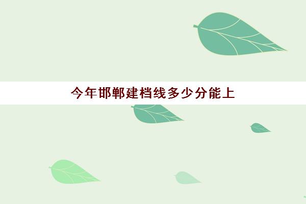 今年邯郸建档线多少分能上(建档线是不是最低分数线)