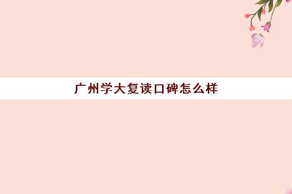 广州学大复读口碑怎么样(广东还能复读吗)