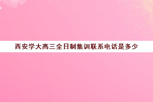 西安学大高三全日制集训联系电话是多少(西安高三全日制补课机构)